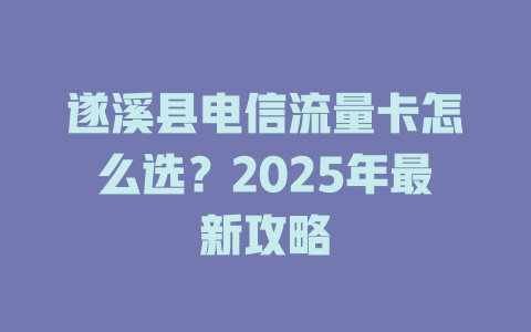 遂溪县电信流量卡怎么选？2025年最新攻略