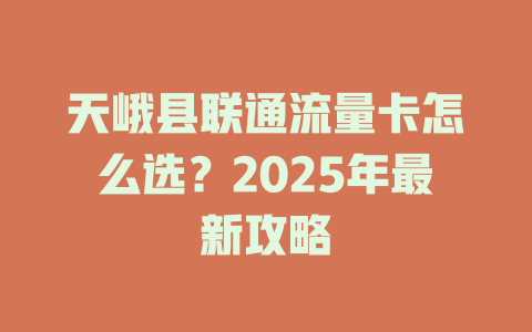 天峨县联通流量卡怎么选？2025年最新攻略