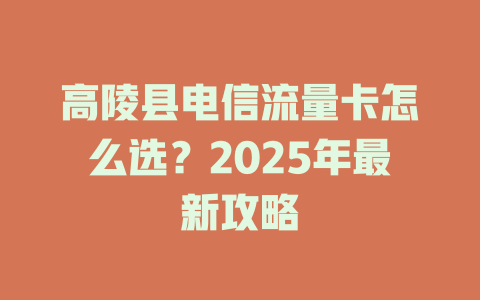高陵县电信流量卡怎么选？2025年最新攻略