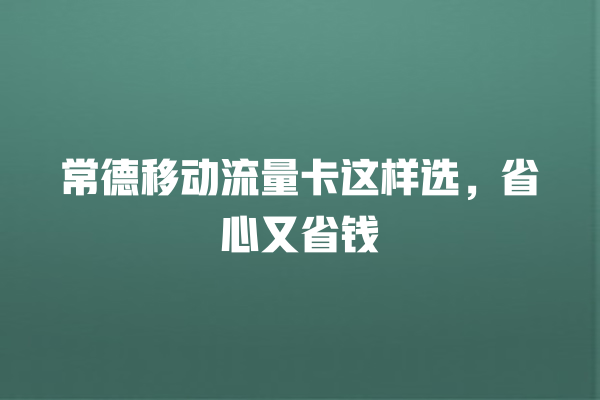 常德移动流量卡这样选，省心又省钱