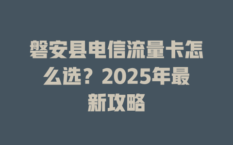 磐安县电信流量卡怎么选？2025年最新攻略