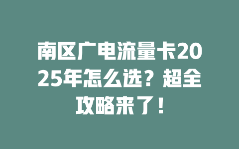 南区广电流量卡2025年怎么选？超全攻略来了！
