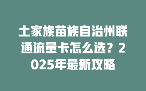 土家族苗族自治州联通流量卡怎么选？2025年最新攻略