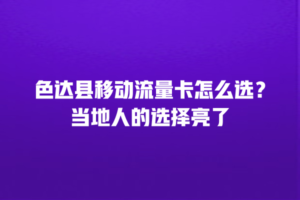 色达县移动流量卡怎么选？当地人的选择亮了