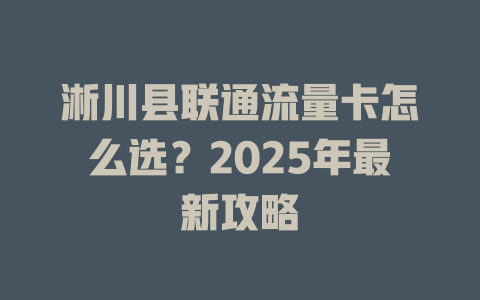淅川县联通流量卡怎么选？2025年最新攻略