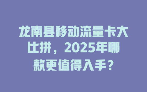 龙南县移动流量卡大比拼，2025年哪款更值得入手？