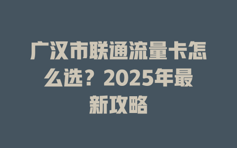 广汉市联通流量卡怎么选？2025年最新攻略
