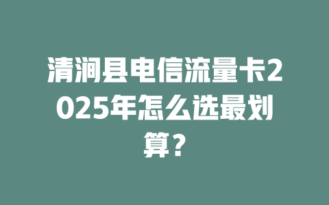清涧县电信流量卡2025年怎么选最划算？