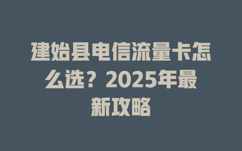 建始县电信流量卡怎么选？2025年最新攻略