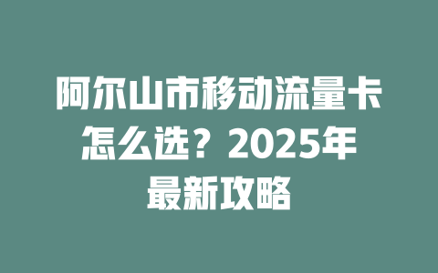 阿尔山市移动流量卡怎么选？2025年最新攻略