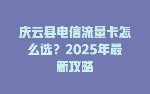 庆云县电信流量卡怎么选？2025年最新攻略