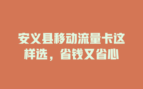 安义县移动流量卡这样选，省钱又省心