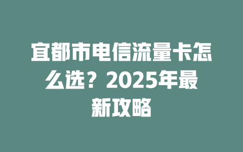 宜都市电信流量卡怎么选？2025年最新攻略