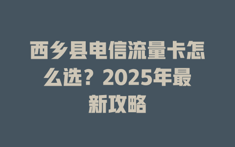 西乡县电信流量卡怎么选？2025年最新攻略