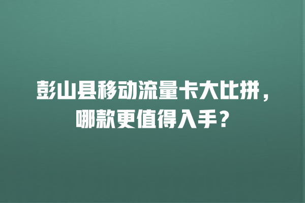 彭山县移动流量卡大比拼，哪款更值得入手？