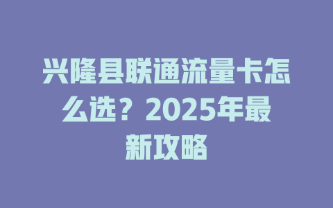 兴隆县联通流量卡怎么选？2025年最新攻略