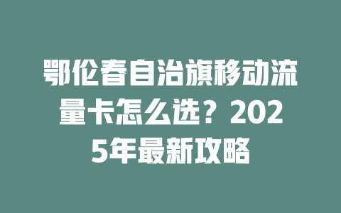 鄂伦春自治旗移动流量卡怎么选？2025年最新攻略
