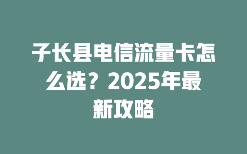 子长县电信流量卡怎么选？2025年最新攻略