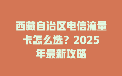 西藏自治区电信流量卡怎么选？2025年最新攻略