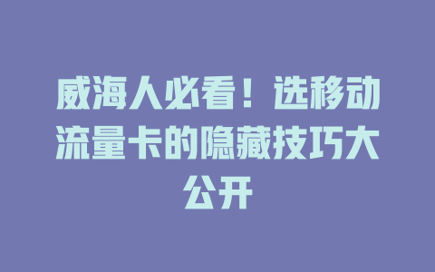 威海人必看！选移动流量卡的隐藏技巧大公开