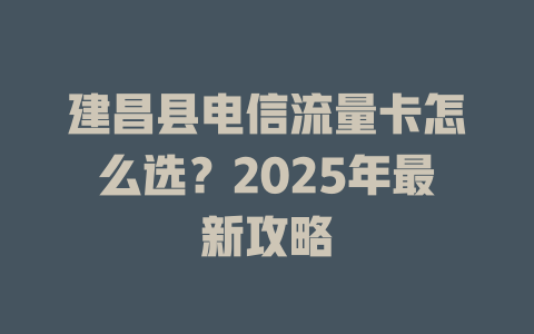 建昌县电信流量卡怎么选？2025年最新攻略