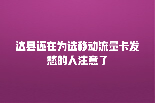 达县还在为选移动流量卡发愁的人注意了