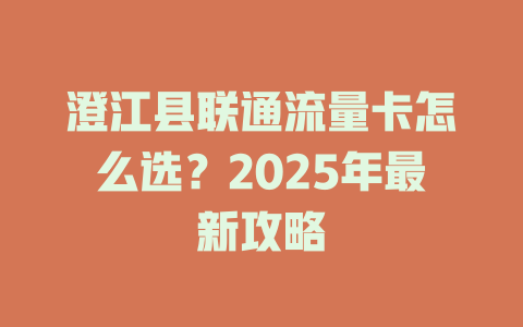 澄江县联通流量卡怎么选？2025年最新攻略