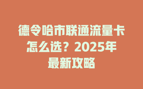 德令哈市联通流量卡怎么选？2025年最新攻略