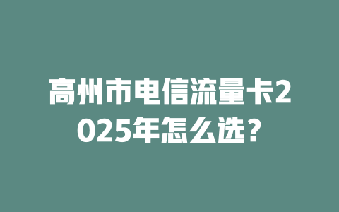 高州市电信流量卡2025年怎么选？