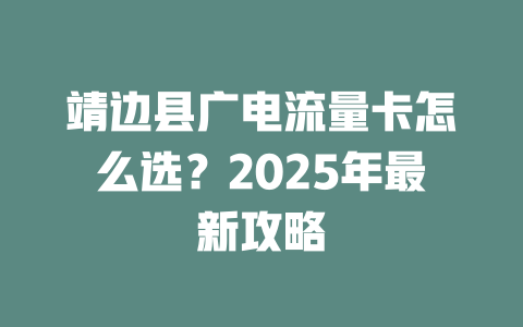 靖边县广电流量卡怎么选？2025年最新攻略