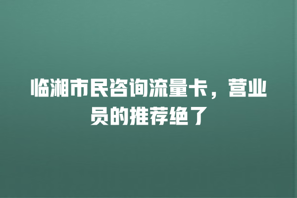 临湘市民咨询流量卡，营业员的推荐绝了