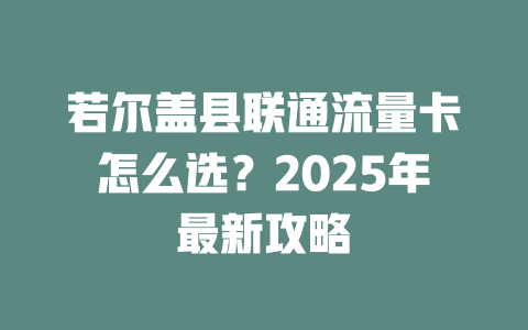 若尔盖县联通流量卡怎么选？2025年最新攻略