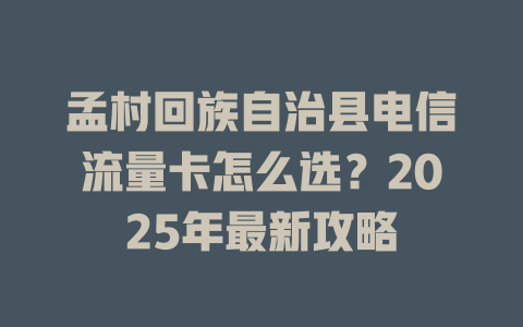孟村回族自治县电信流量卡怎么选？2025年最新攻略