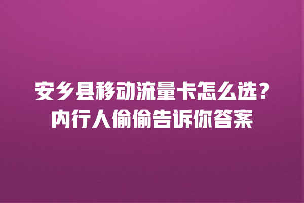 安乡县移动流量卡怎么选？内行人偷偷告诉你答案