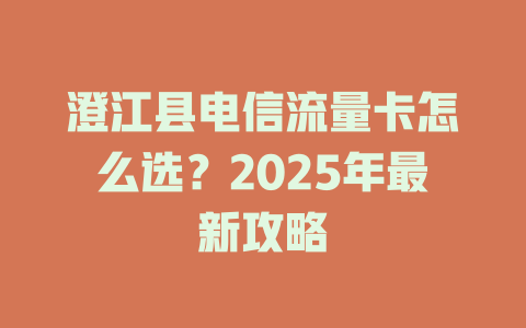 澄江县电信流量卡怎么选？2025年最新攻略