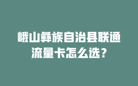峨山彝族自治县联通流量卡怎么选？