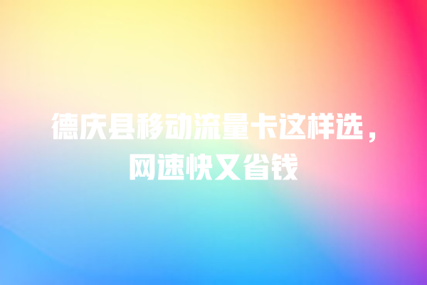 德庆县移动流量卡这样选，网速快又省钱