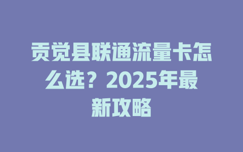 贡觉县联通流量卡怎么选？2025年最新攻略