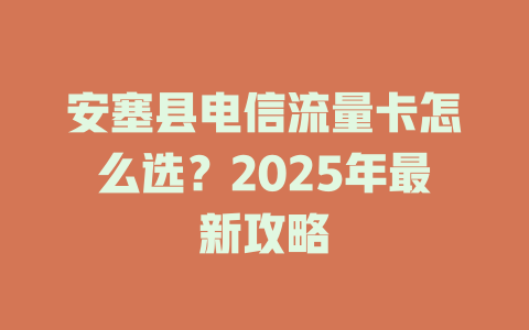 安塞县电信流量卡怎么选？2025年最新攻略