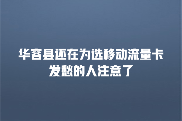 华容县还在为选移动流量卡发愁的人注意了