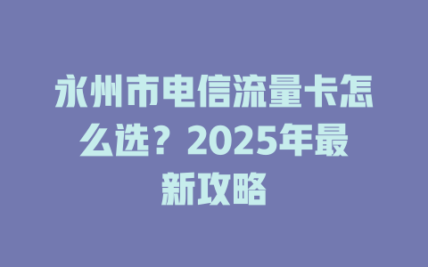 永州市电信流量卡怎么选？2025年最新攻略