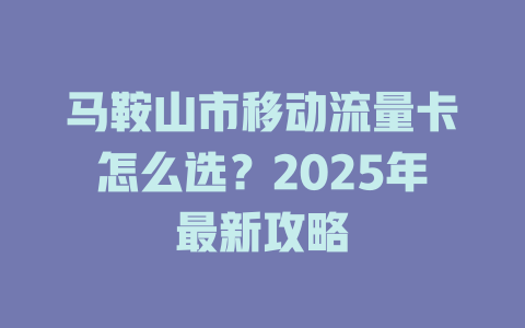 马鞍山市移动流量卡怎么选？2025年最新攻略