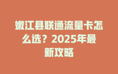 嫩江县联通流量卡怎么选？2025年最新攻略
