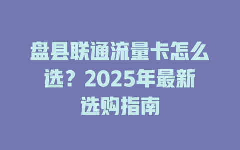 盘县联通流量卡怎么选？2025年最新选购指南