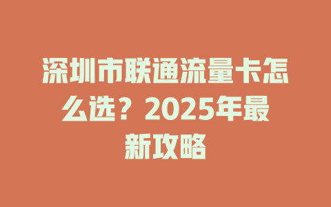 深圳市联通流量卡怎么选？2025年最新攻略