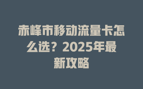 赤峰市移动流量卡怎么选？2025年最新攻略