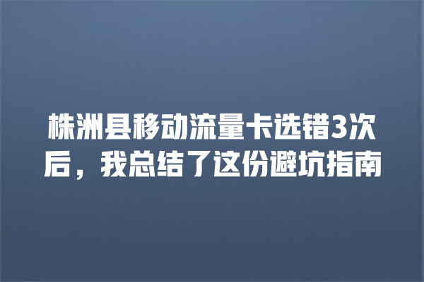 株洲县移动流量卡选错3次后，我总结了这份避坑指南
