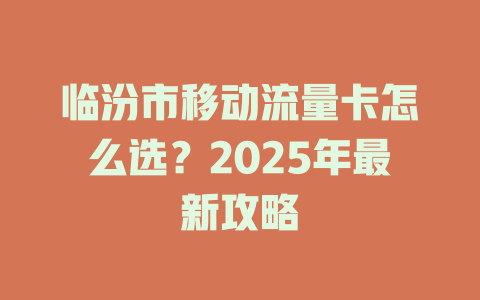 临汾市移动流量卡怎么选？2025年最新攻略