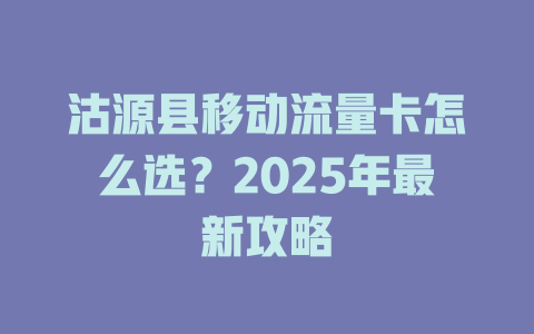 沽源县移动流量卡怎么选？2025年最新攻略