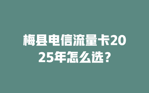 梅县电信流量卡2025年怎么选？